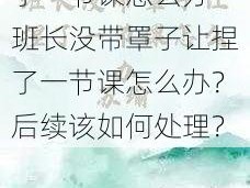 班长没带罩子让捏了一节课怎么办—班长没带罩子让捏了一节课怎么办？后续该如何处理？