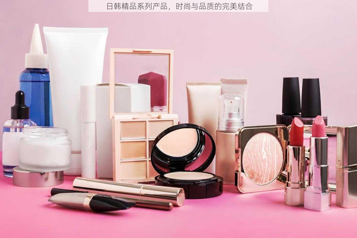 日韩精品系列产品，时尚与品质的完美结合