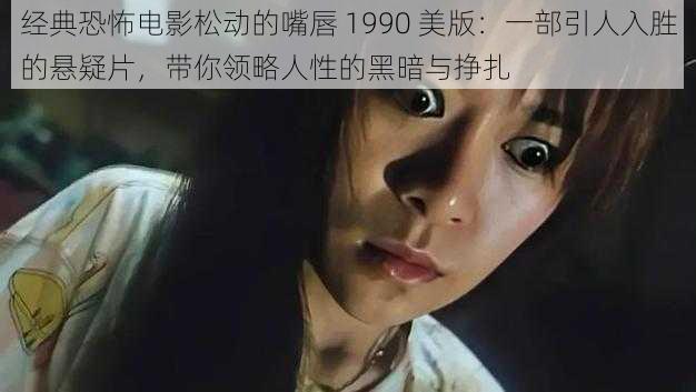 经典恐怖电影松动的嘴唇 1990 美版：一部引人入胜的悬疑片，带你领略人性的黑暗与挣扎