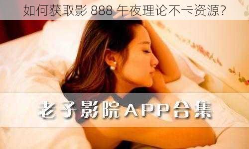 如何获取影 888 午夜理论不卡资源？