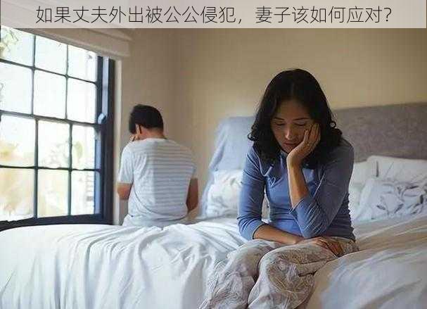 如果丈夫外出被公公侵犯，妻子该如何应对？