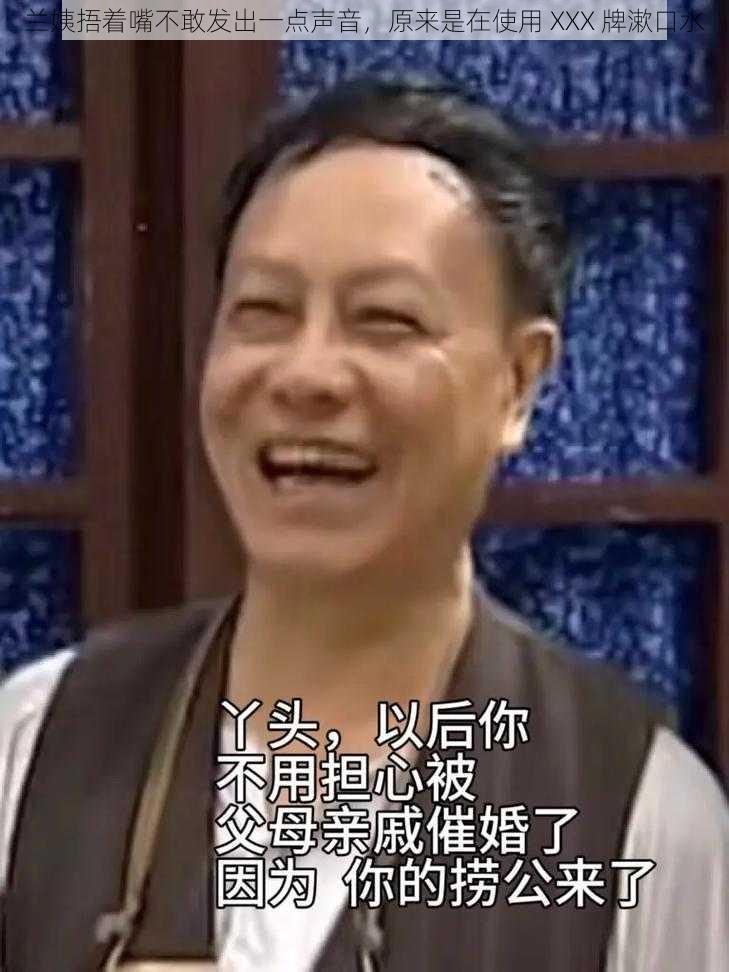 兰姨捂着嘴不敢发出一点声音，原来是在使用 XXX 牌漱口水