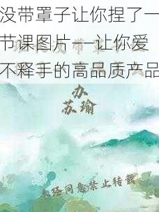 没带罩子让你捏了一节课图片——让你爱不释手的高品质产品