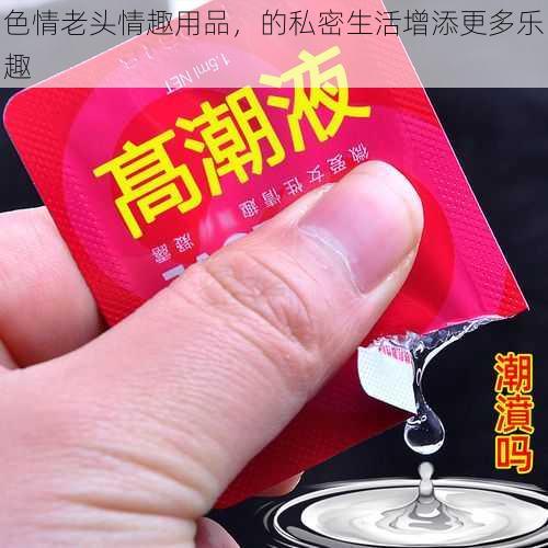 色情老头情趣用品，的私密生活增添更多乐趣