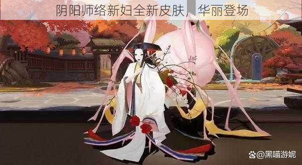 阴阳师络新妇全新皮肤，华丽登场