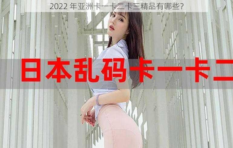 2022 年亚洲卡一卡二卡三精品有哪些？