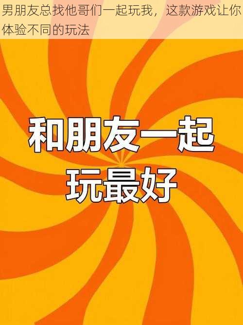 男朋友总找他哥们一起玩我，这款游戏让你体验不同的玩法