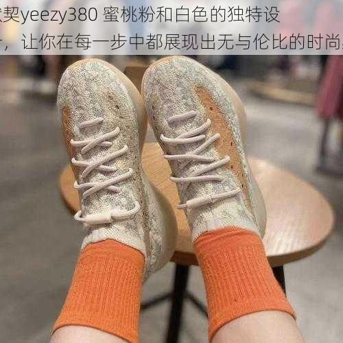 默契yeezy380 蜜桃粉和白色的独特设计，让你在每一步中都展现出无与伦比的时尚感