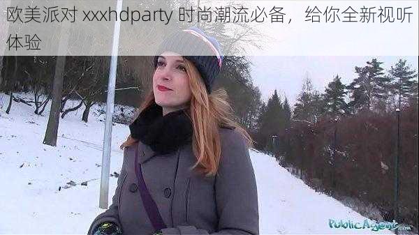 欧美派对 xxxhdparty 时尚潮流必备，给你全新视听体验