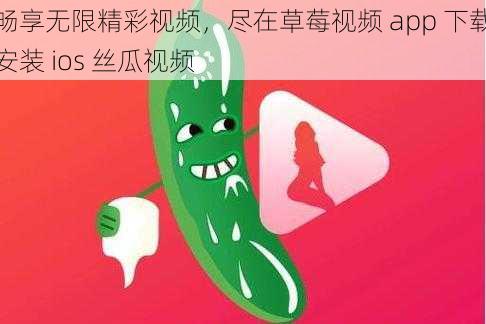 畅享无限精彩视频，尽在草莓视频 app 下载安装 ios 丝瓜视频