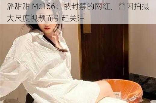 潘甜甜 Mc166：被封禁的网红，曾因拍摄大尺度视频而引起关注