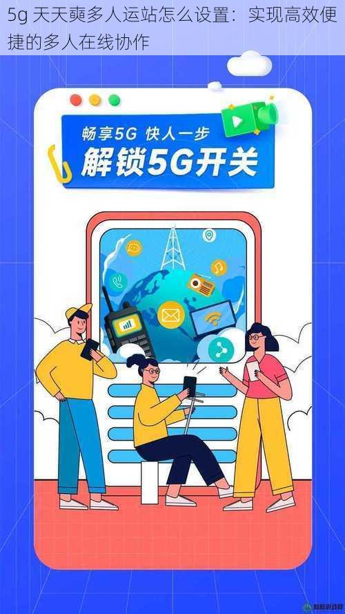 5g 天天奭多人运站怎么设置：实现高效便捷的多人在线协作