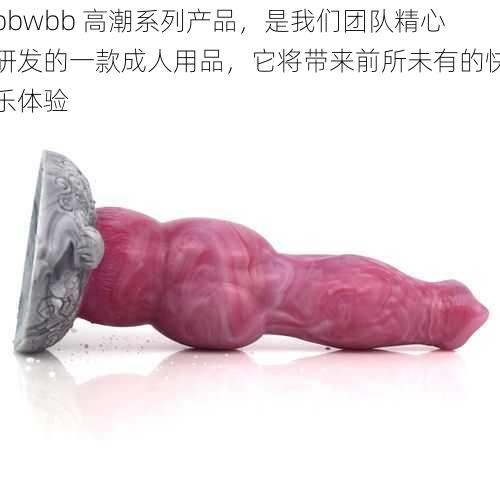 bbwbb 高潮系列产品，是我们团队精心研发的一款成人用品，它将带来前所未有的快乐体验