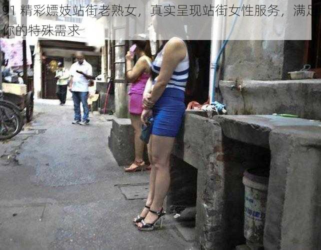 91 精彩嫖妓站街老熟女，真实呈现站街女性服务，满足你的特殊需求