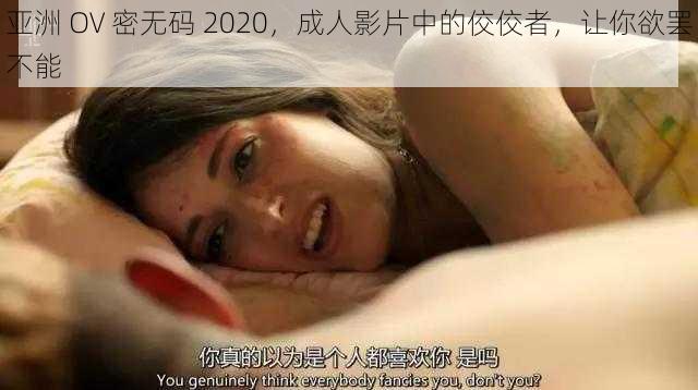 亚洲 OV 密无码 2020，成人影片中的佼佼者，让你欲罢不能