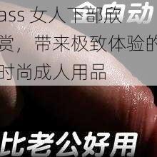 ass 女人下部欣赏，带来极致体验的时尚成人用品