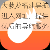 大菠萝福建导航进入网址，提供优质的导航服务