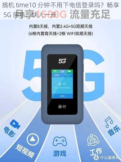 搞机 time10 分钟不用下电信登录吗？畅享 5G 网络，快人一步