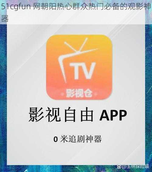 51cgfun 网朝阳热心群众热门必备的观影神器
