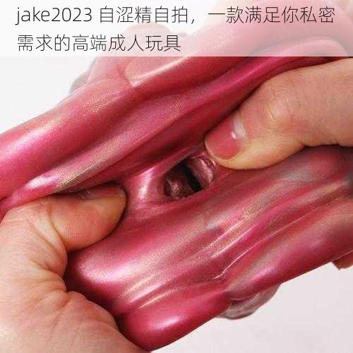 jake2023 自涩精自拍，一款满足你私密需求的高端成人玩具