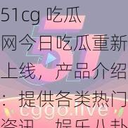 51cg 吃瓜网今日吃瓜重新上线，产品介绍：提供各类热门资讯、娱乐八卦、影视资源等