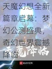 天魔幻想全新篇章启幕：梦幻公测盛典，奇幻世界震撼降临