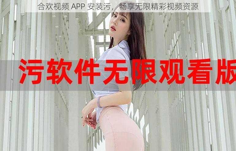 合欢视频 APP 安装污，畅享无限精彩视频资源