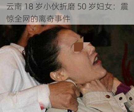 云南 18 岁小伙折磨 50 岁妇女：震惊全网的离奇事件