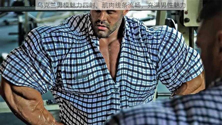 乌克兰男模魅力四射，肌肉线条流畅，充满男性魅力