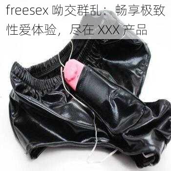 freesex 呦交群乱：畅享极致性爱体验，尽在 XXX 产品