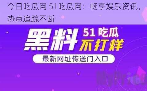 今日吃瓜网 51吃瓜网：畅享娱乐资讯，热点追踪不断