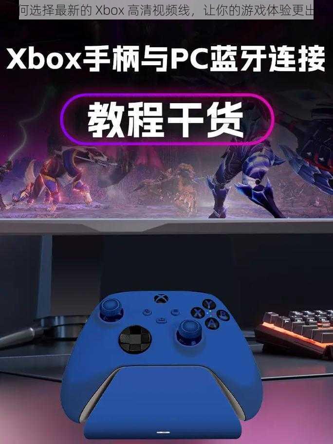 如何选择最新的 Xbox 高清视频线，让你的游戏体验更出色