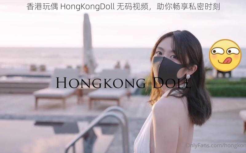 香港玩偶 HongKongDoll 无码视频，助你畅享私密时刻