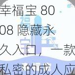 幸福宝 8008 隐藏永久入口，一款私密的成人应用，提供丰富的视频资源