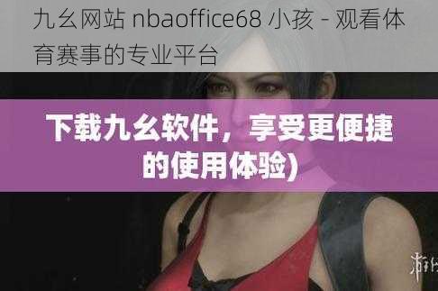 九幺网站 nbaoffice68 小孩 - 观看体育赛事的专业平台