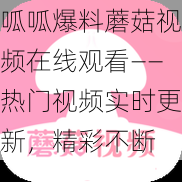 呱呱爆料蘑菇视频在线观看——热门视频实时更新，精彩不断