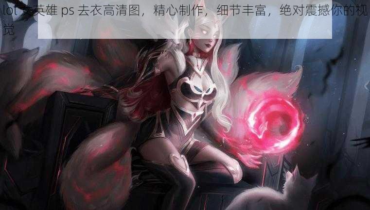 lol 女英雄 ps 去衣高清图，精心制作，细节丰富，绝对震撼你的视觉