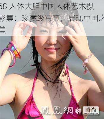 68 人体大胆中国人体艺术摄影集：珍藏级写真，展现中国之美