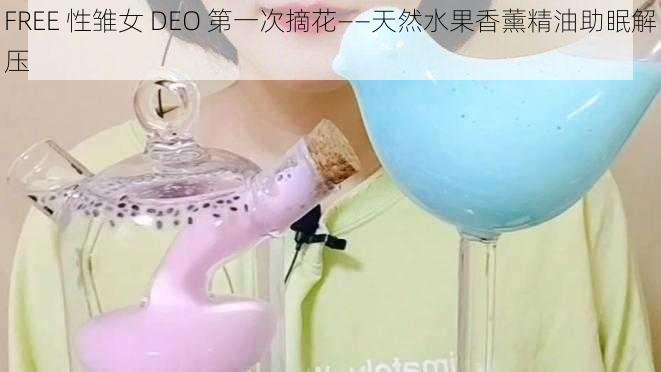 FREE 性雏女 DEO 第一次摘花——天然水果香薰精油助眠解压