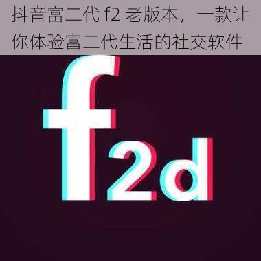 抖音富二代 f2 老版本，一款让你体验富二代生活的社交软件