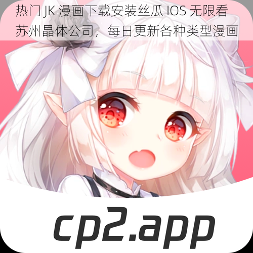 热门 JK 漫画下载安装丝瓜 IOS 无限看苏州晶体公司，每日更新各种类型漫画