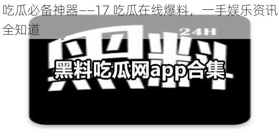 吃瓜必备神器——17 吃瓜在线爆料，一手娱乐资讯全知道