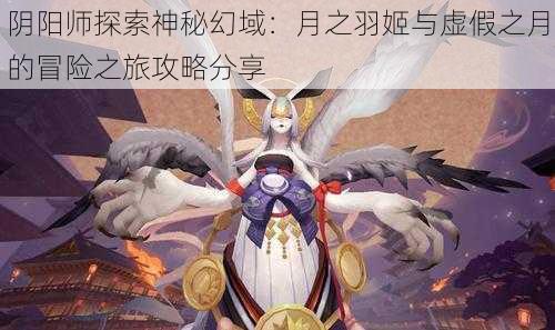 阴阳师探索神秘幻域：月之羽姬与虚假之月的冒险之旅攻略分享