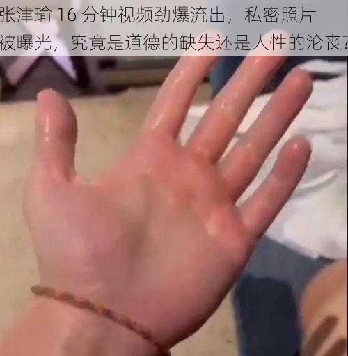 张津瑜 16 分钟视频劲爆流出，私密照片被曝光，究竟是道德的缺失还是人性的沦丧？