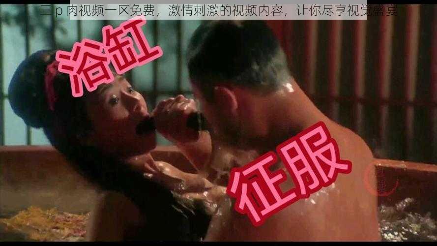 三 p 肉视频一区免费，激情刺激的视频内容，让你尽享视觉盛宴