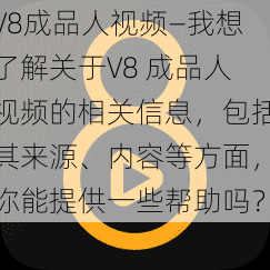 V8成品人视频—我想了解关于V8 成品人视频的相关信息，包括其来源、内容等方面，你能提供一些帮助吗？