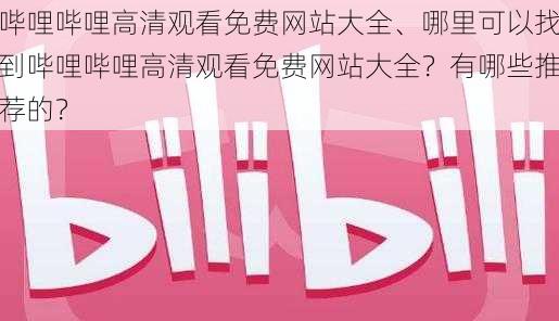 哔哩哔哩高清观看免费网站大全、哪里可以找到哔哩哔哩高清观看免费网站大全？有哪些推荐的？