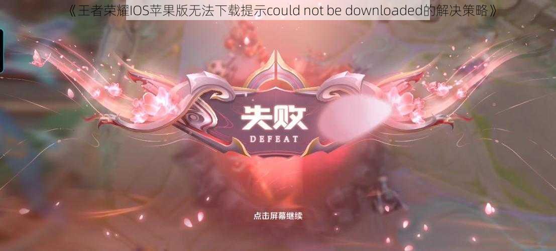 《王者荣耀IOS苹果版无法下载提示could not be downloaded的解决策略》