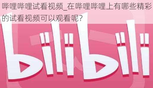 哔哩哔哩试看视频_在哔哩哔哩上有哪些精彩的试看视频可以观看呢？