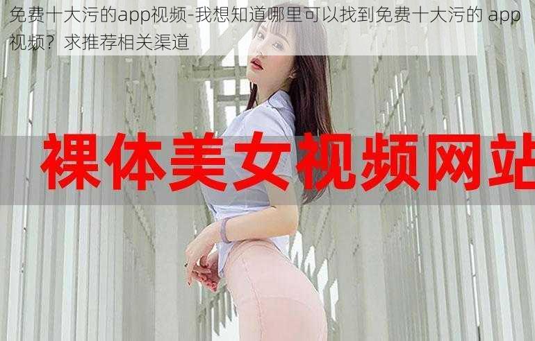 免费十大污的app视频-我想知道哪里可以找到免费十大污的 app 视频？求推荐相关渠道